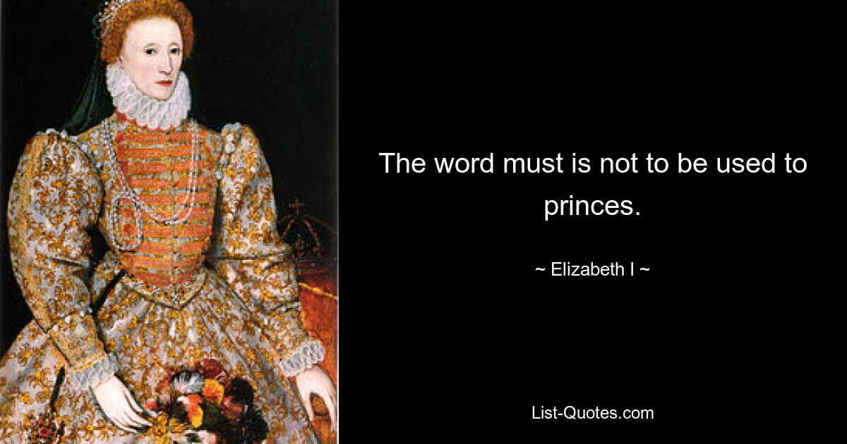 The word must is not to be used to princes. — © Elizabeth I