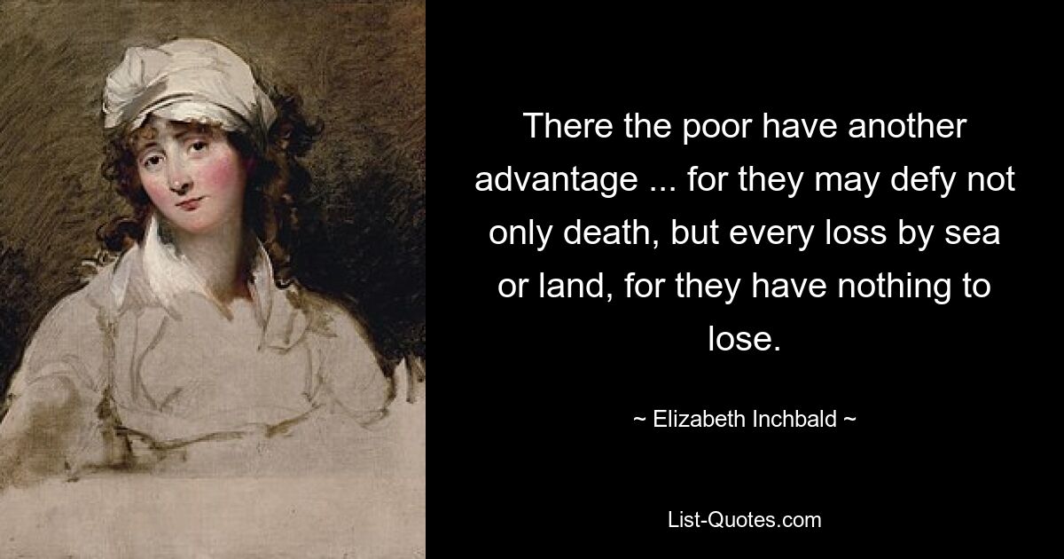 There the poor have another advantage ... for they may defy not only death, but every loss by sea or land, for they have nothing to lose. — © Elizabeth Inchbald