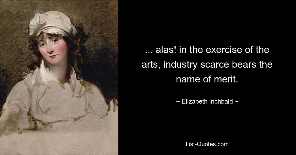 ... alas! in the exercise of the arts, industry scarce bears the name of merit. — © Elizabeth Inchbald