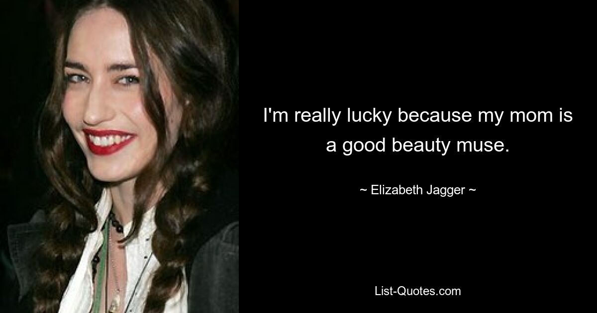 I'm really lucky because my mom is a good beauty muse. — © Elizabeth Jagger