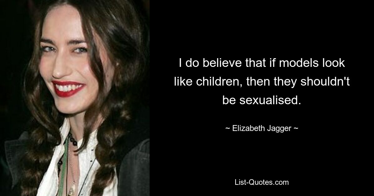 I do believe that if models look like children, then they shouldn't be sexualised. — © Elizabeth Jagger