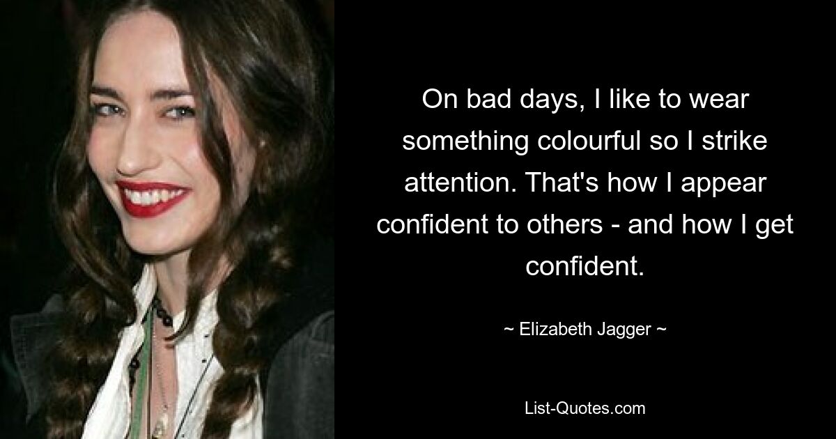 On bad days, I like to wear something colourful so I strike attention. That's how I appear confident to others - and how I get confident. — © Elizabeth Jagger