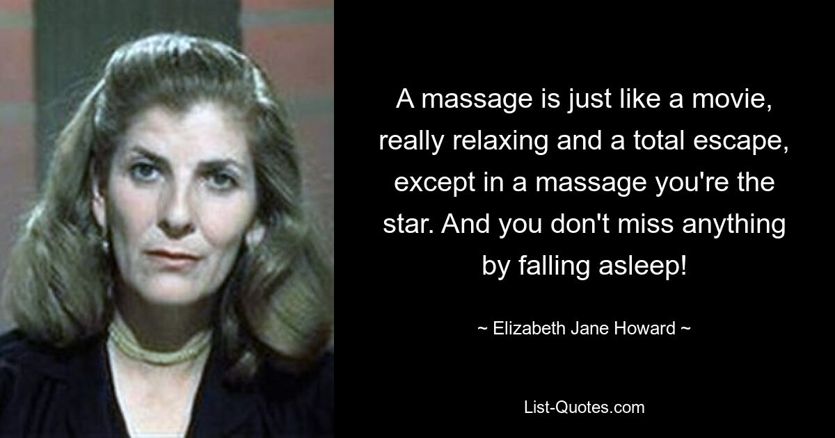 A massage is just like a movie, really relaxing and a total escape, except in a massage you're the star. And you don't miss anything by falling asleep! — © Elizabeth Jane Howard