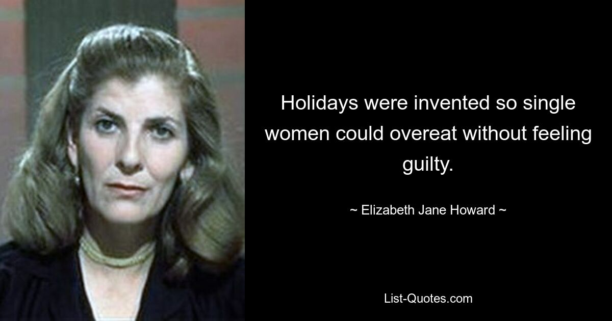 Holidays were invented so single women could overeat without feeling guilty. — © Elizabeth Jane Howard