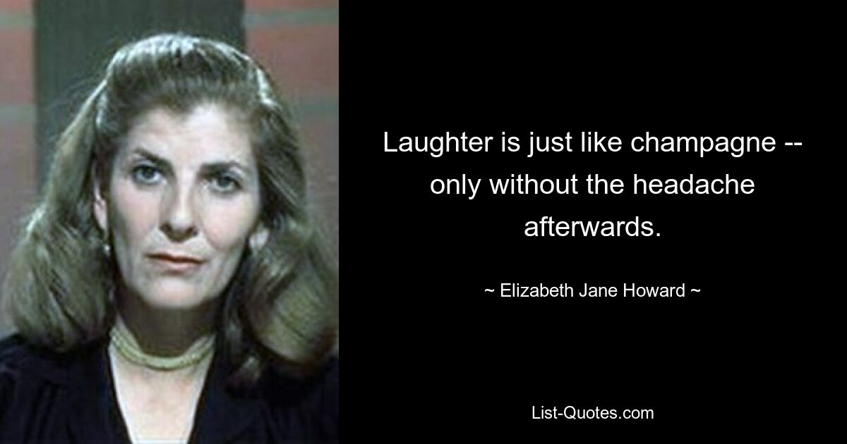 Laughter is just like champagne -- only without the headache afterwards. — © Elizabeth Jane Howard