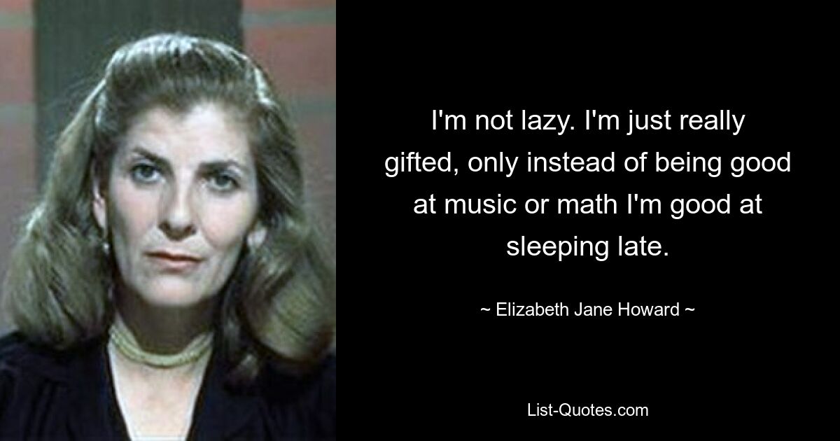 I'm not lazy. I'm just really gifted, only instead of being good at music or math I'm good at sleeping late. — © Elizabeth Jane Howard