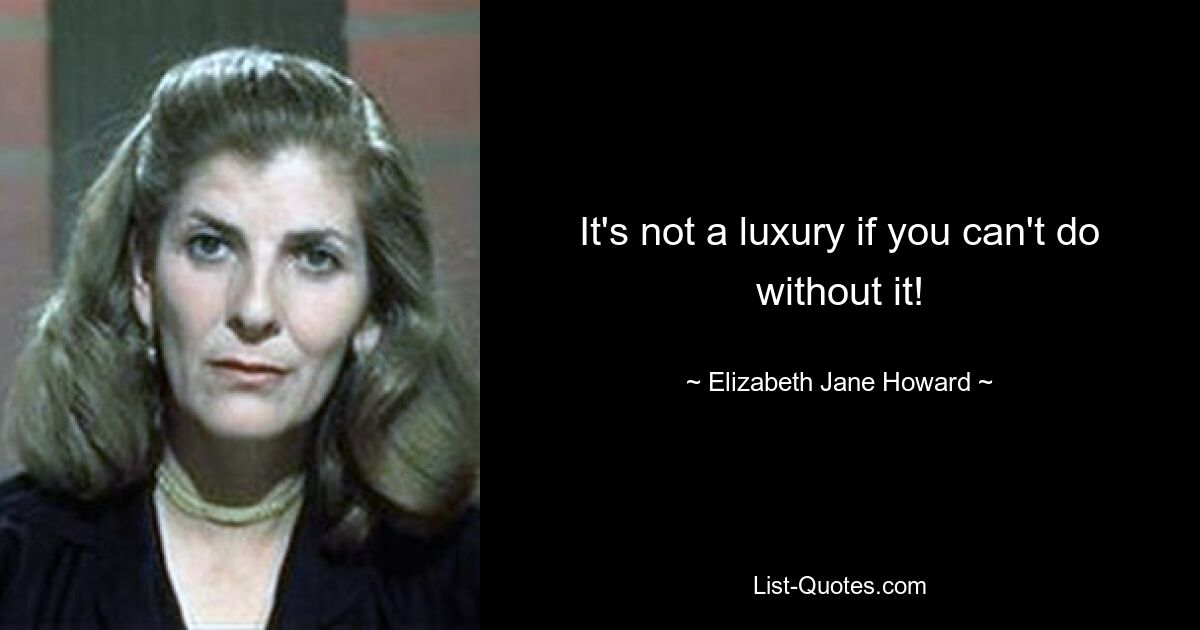 It's not a luxury if you can't do without it! — © Elizabeth Jane Howard