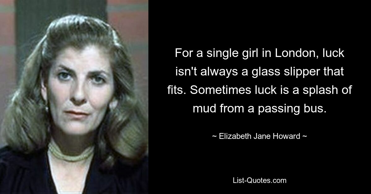 For a single girl in London, luck isn't always a glass slipper that fits. Sometimes luck is a splash of mud from a passing bus. — © Elizabeth Jane Howard