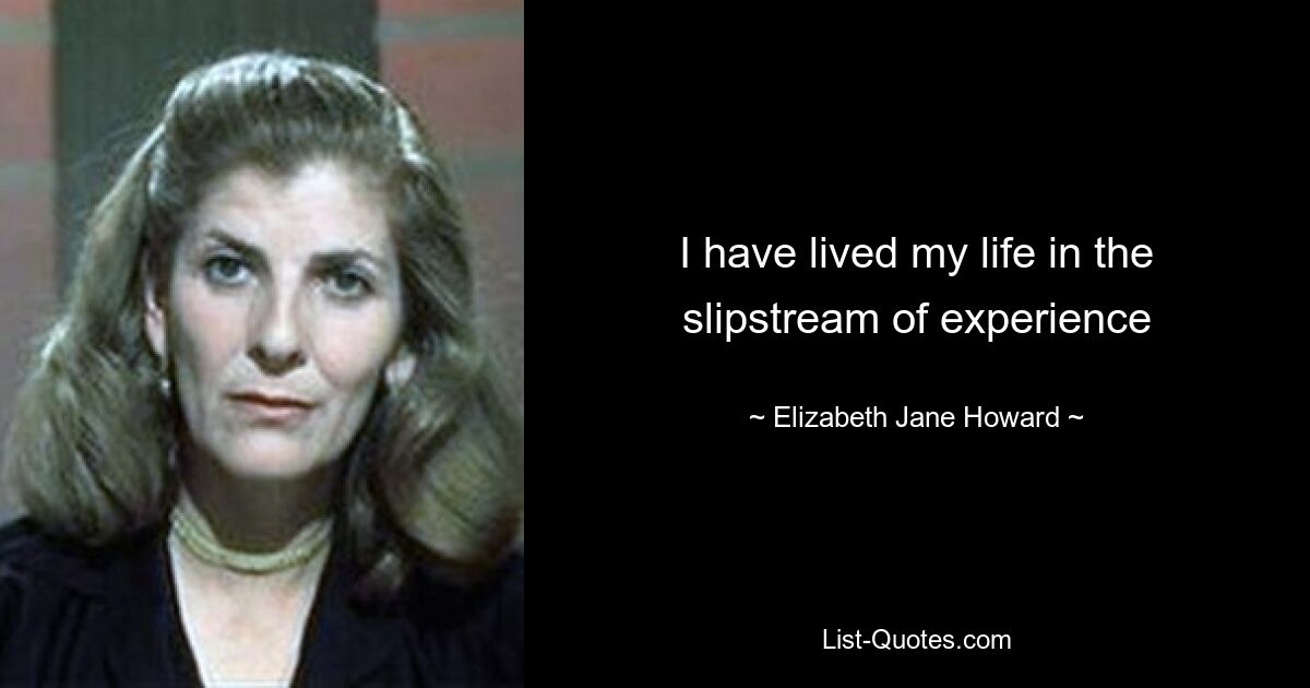 I have lived my life in the slipstream of experience — © Elizabeth Jane Howard