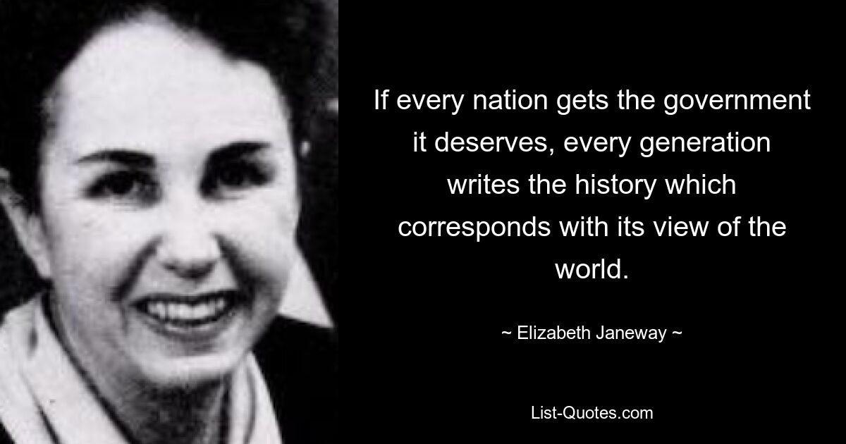 If every nation gets the government it deserves, every generation writes the history which corresponds with its view of the world. — © Elizabeth Janeway