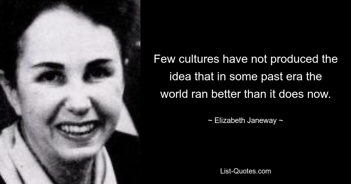 Few cultures have not produced the idea that in some past era the world ran better than it does now. — © Elizabeth Janeway