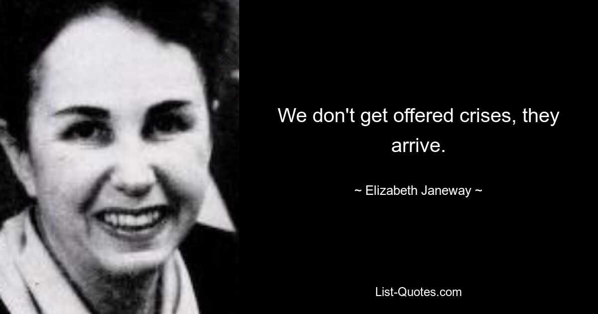 We don't get offered crises, they arrive. — © Elizabeth Janeway