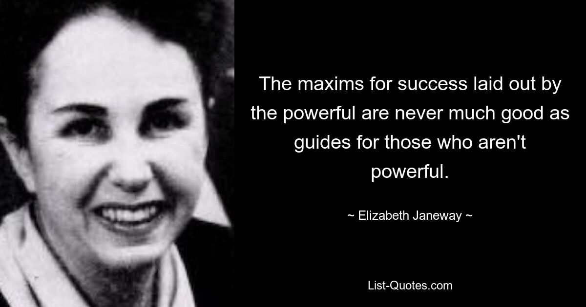 The maxims for success laid out by the powerful are never much good as guides for those who aren't powerful. — © Elizabeth Janeway