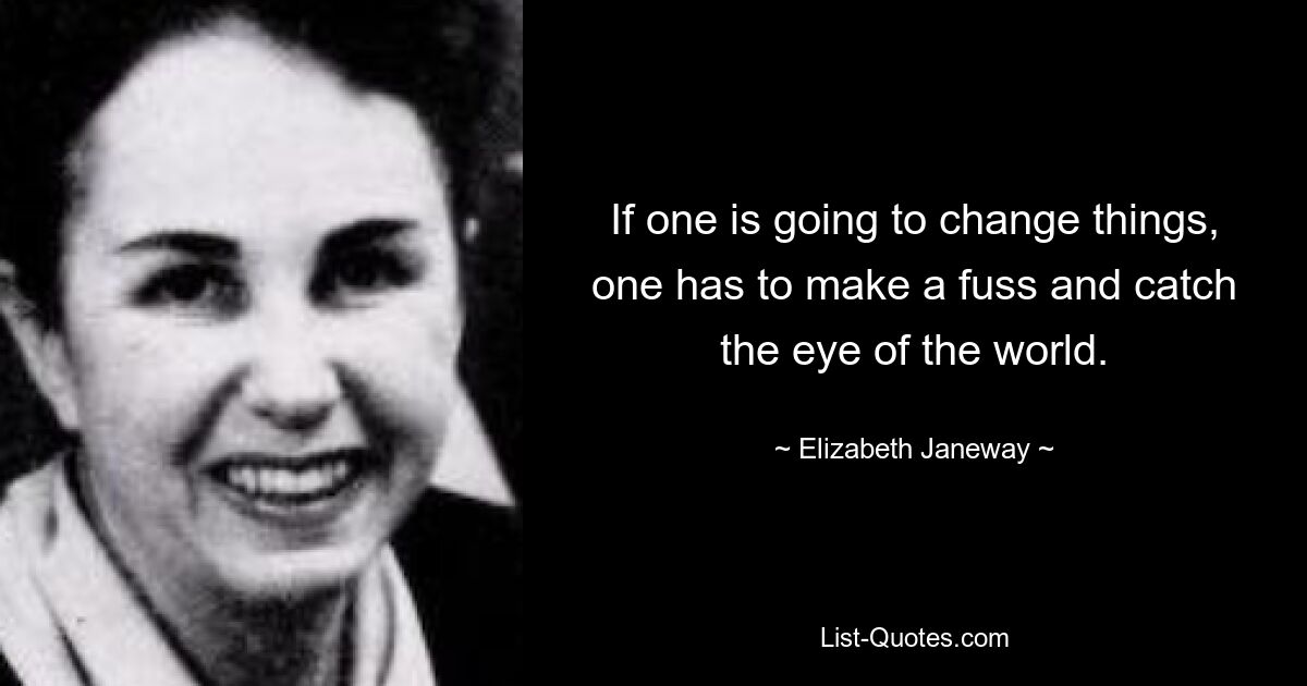 If one is going to change things, one has to make a fuss and catch the eye of the world. — © Elizabeth Janeway