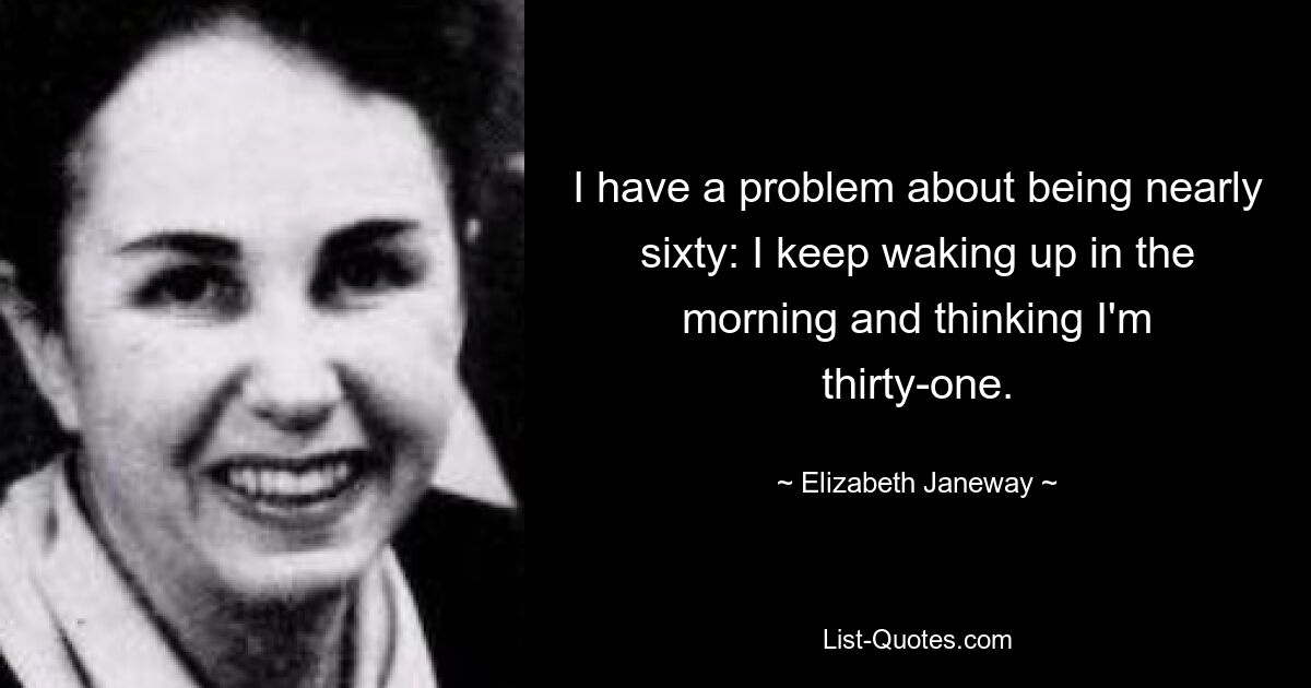 I have a problem about being nearly sixty: I keep waking up in the morning and thinking I'm thirty-one. — © Elizabeth Janeway