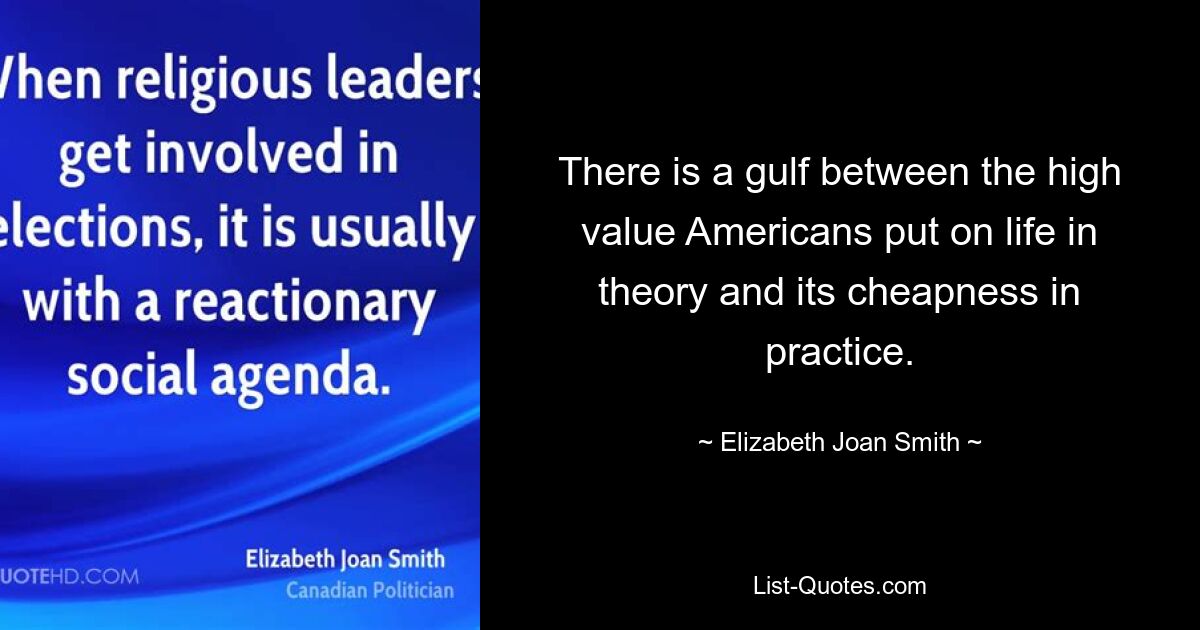 There is a gulf between the high value Americans put on life in theory and its cheapness in practice. — © Elizabeth Joan Smith