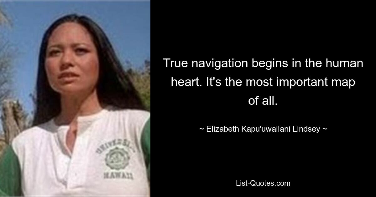 True navigation begins in the human heart. It's the most important map of all. — © Elizabeth Kapu'uwailani Lindsey