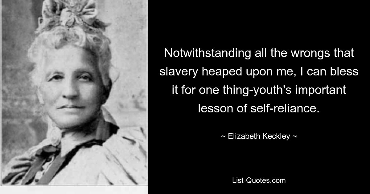 Notwithstanding all the wrongs that slavery heaped upon me, I can bless it for one thing-youth's important lesson of self-reliance. — © Elizabeth Keckley