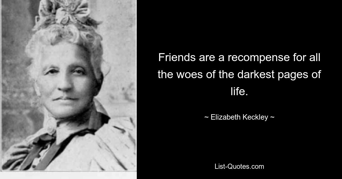 Friends are a recompense for all the woes of the darkest pages of life. — © Elizabeth Keckley