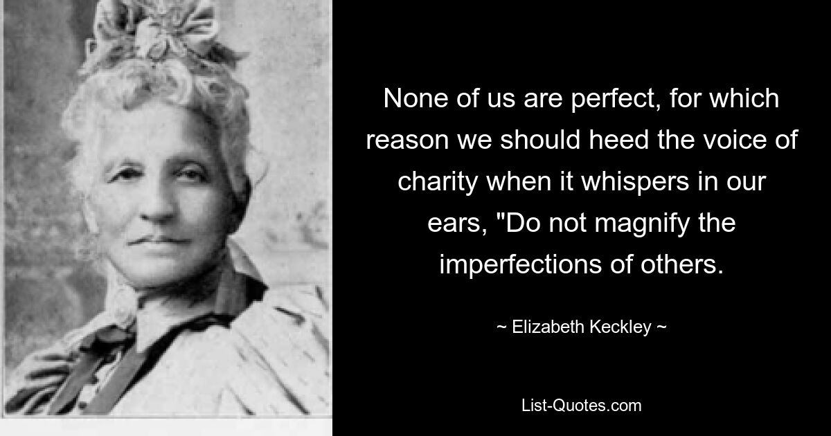 None of us are perfect, for which reason we should heed the voice of charity when it whispers in our ears, "Do not magnify the imperfections of others. — © Elizabeth Keckley