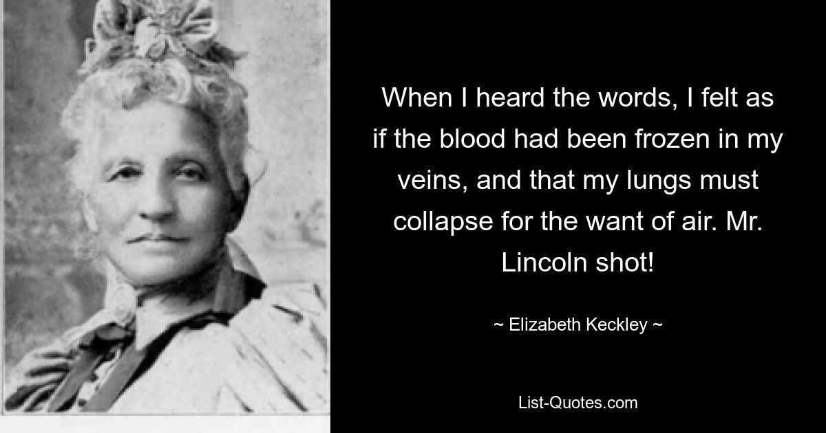 When I heard the words, I felt as if the blood had been frozen in my veins, and that my lungs must collapse for the want of air. Mr. Lincoln shot! — © Elizabeth Keckley