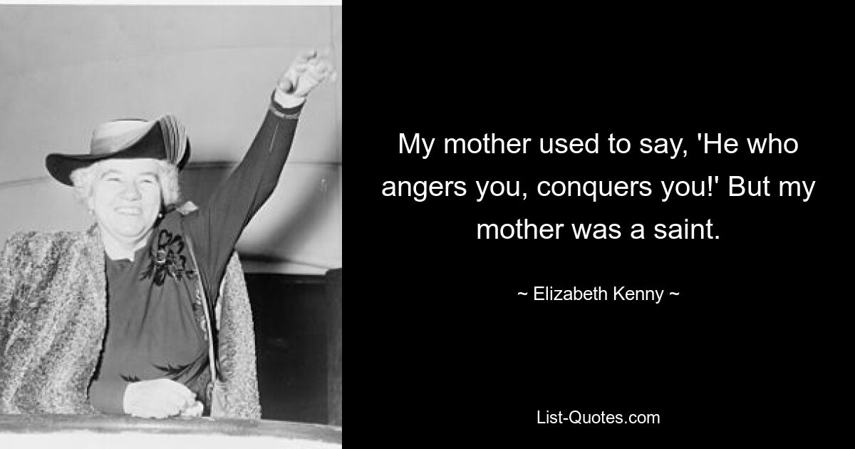 My mother used to say, 'He who angers you, conquers you!' But my mother was a saint. — © Elizabeth Kenny