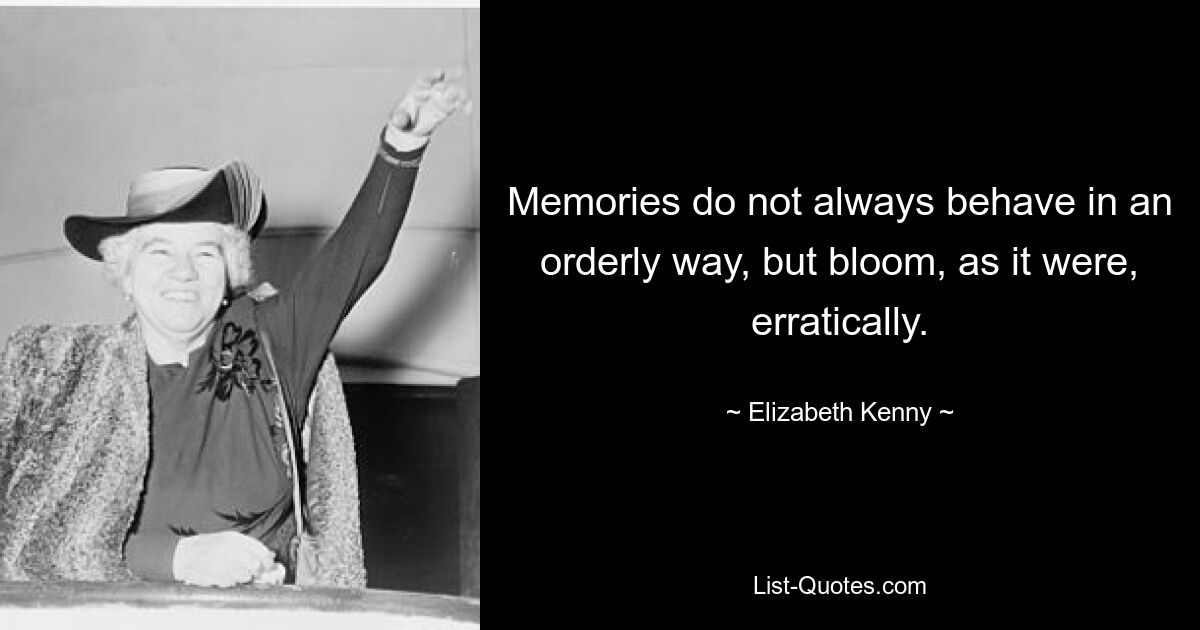 Memories do not always behave in an orderly way, but bloom, as it were, erratically. — © Elizabeth Kenny