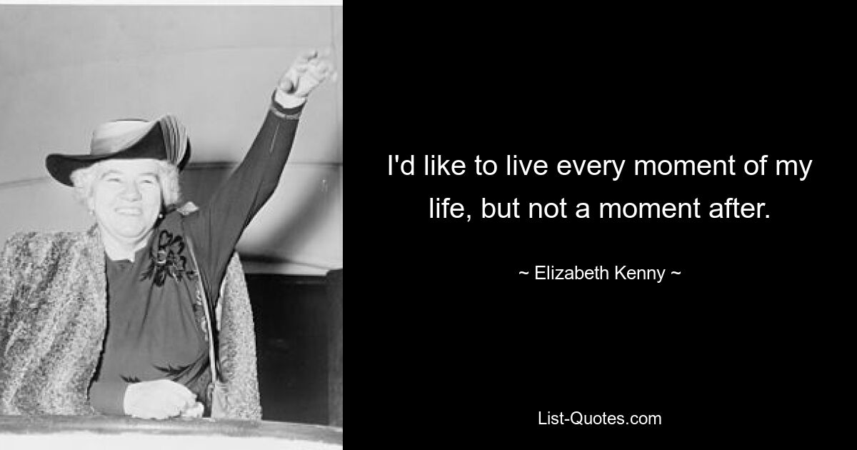 I'd like to live every moment of my life, but not a moment after. — © Elizabeth Kenny