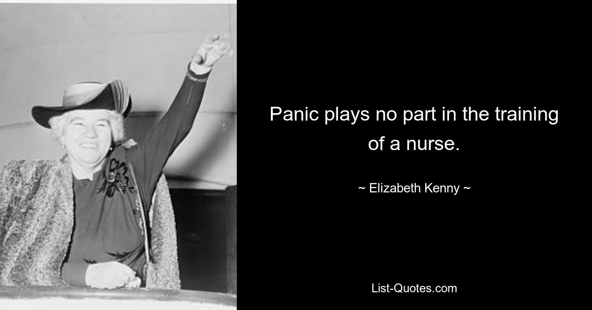 Panic plays no part in the training of a nurse. — © Elizabeth Kenny