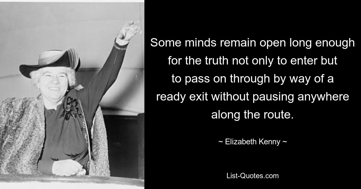 Some minds remain open long enough for the truth not only to enter but to pass on through by way of a ready exit without pausing anywhere along the route. — © Elizabeth Kenny