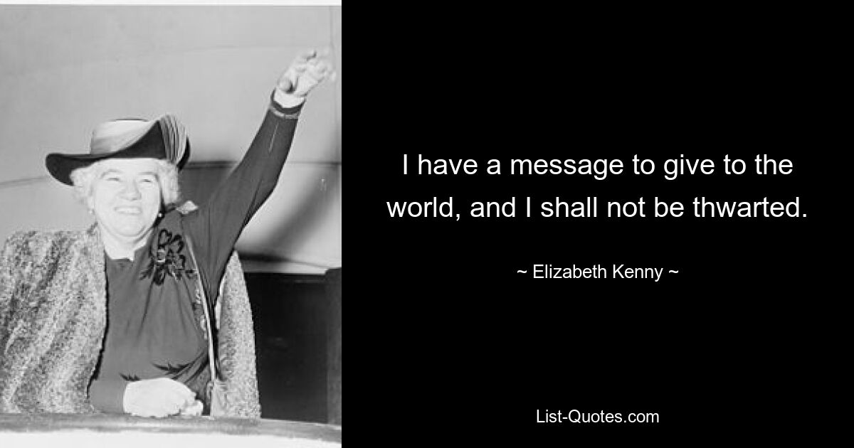 I have a message to give to the world, and I shall not be thwarted. — © Elizabeth Kenny