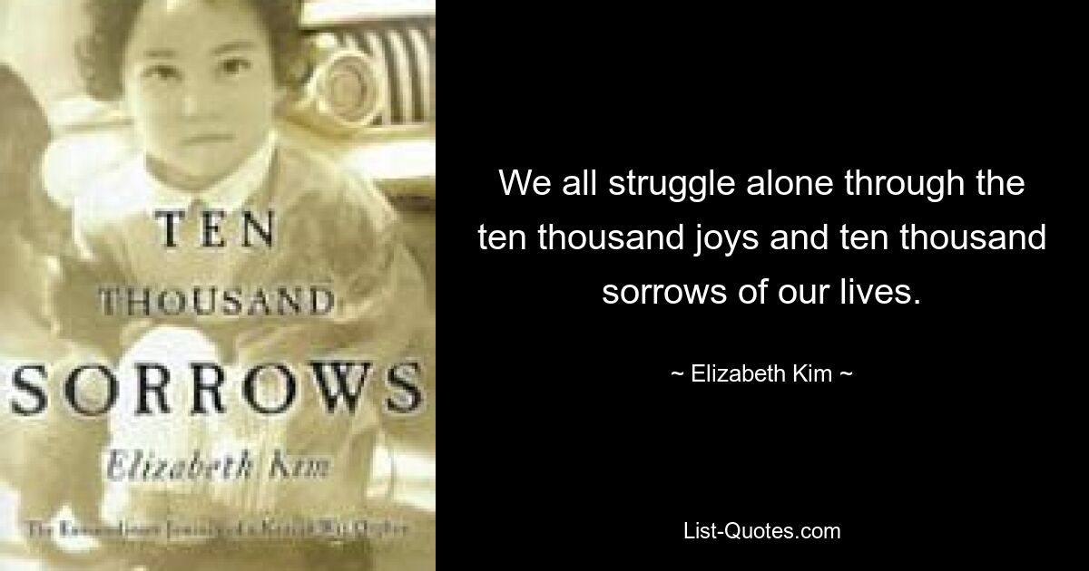 We all struggle alone through the ten thousand joys and ten thousand sorrows of our lives. — © Elizabeth Kim