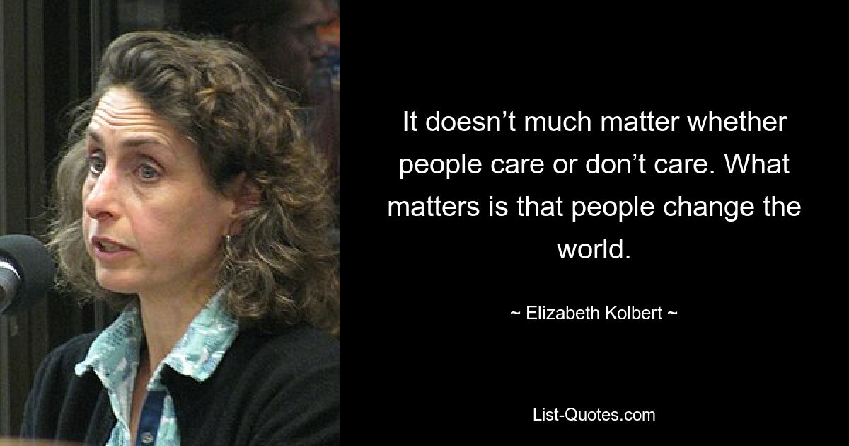 It doesn’t much matter whether people care or don’t care. What matters is that people change the world. — © Elizabeth Kolbert