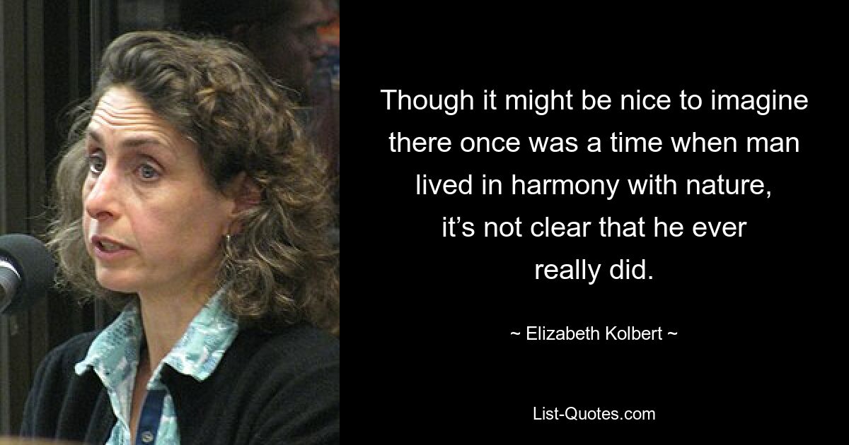 Though it might be nice to imagine there once was a time when man lived in harmony with nature, it’s not clear that he ever really did. — © Elizabeth Kolbert