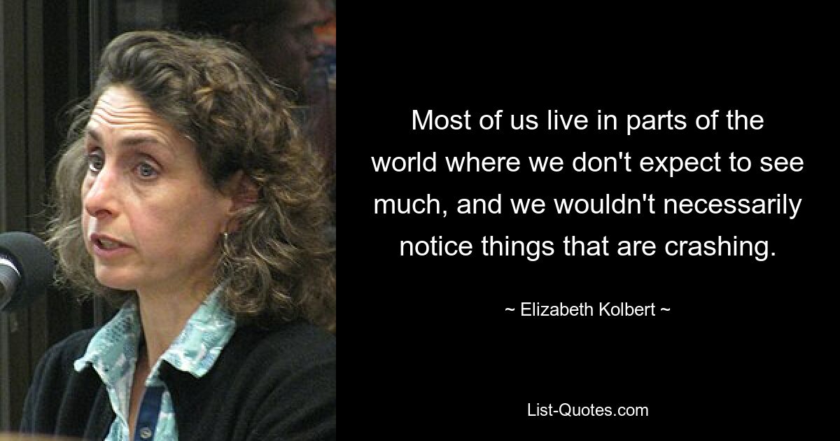 Most of us live in parts of the world where we don't expect to see much, and we wouldn't necessarily notice things that are crashing. — © Elizabeth Kolbert