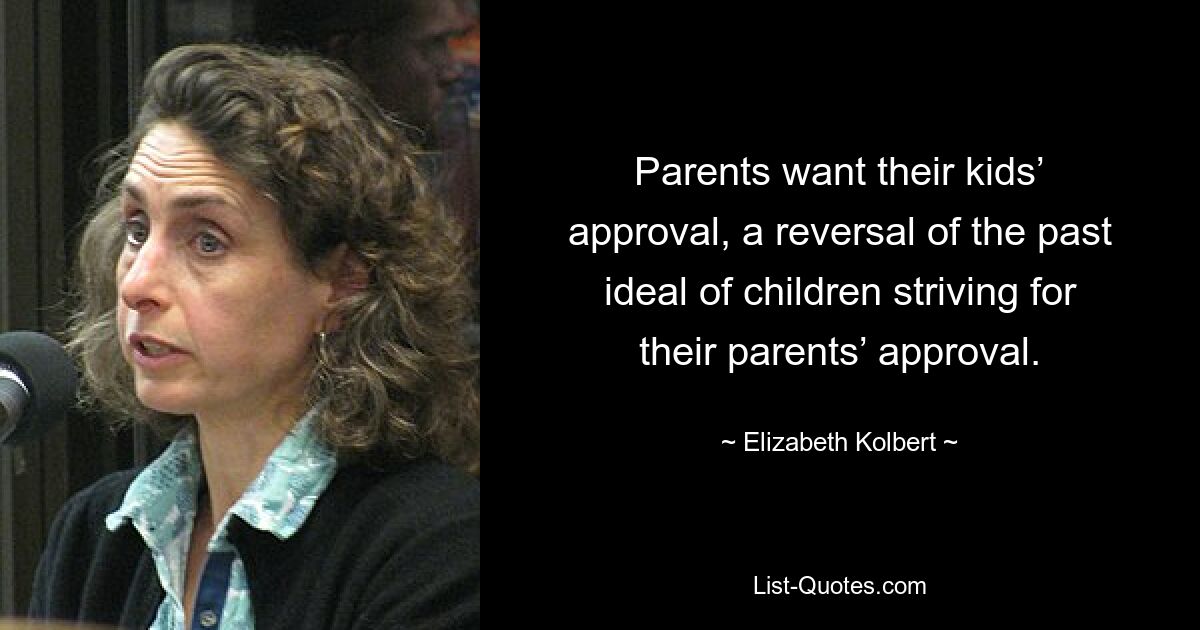 Parents want their kids’ approval, a reversal of the past ideal of children striving for their parents’ approval. — © Elizabeth Kolbert