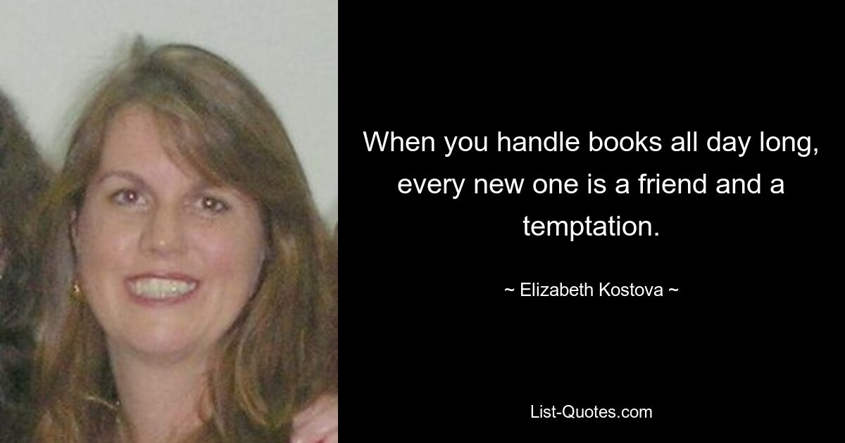 When you handle books all day long, every new one is a friend and a temptation. — © Elizabeth Kostova