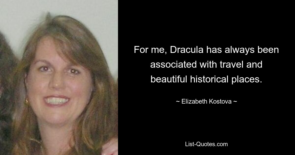 For me, Dracula has always been associated with travel and beautiful historical places. — © Elizabeth Kostova