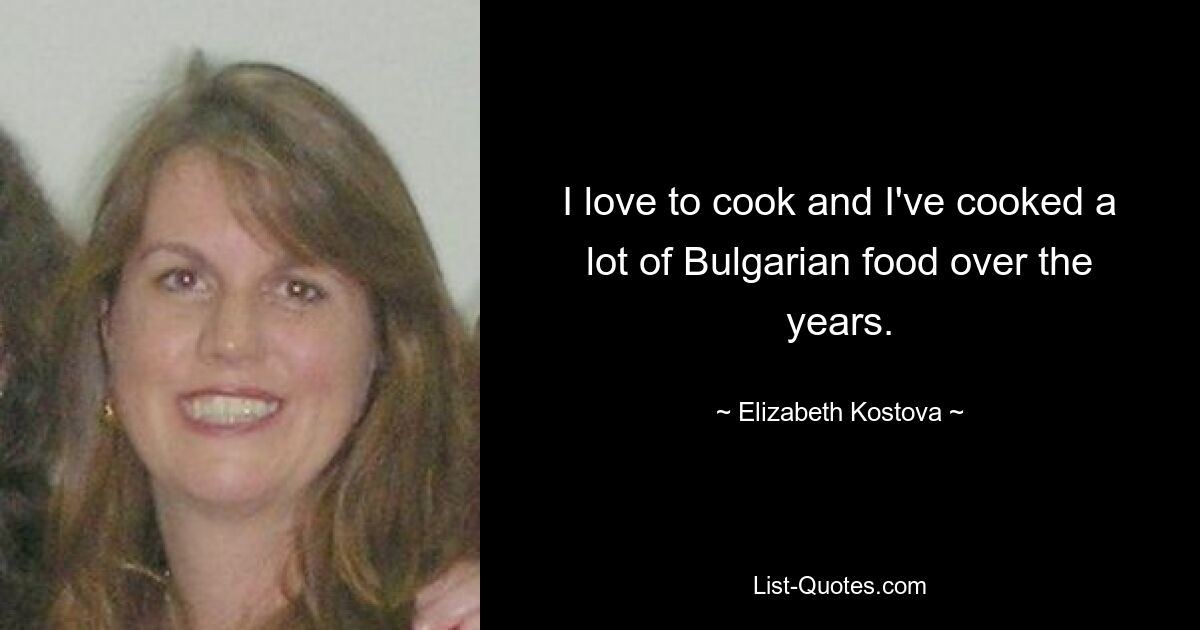 I love to cook and I've cooked a lot of Bulgarian food over the years. — © Elizabeth Kostova