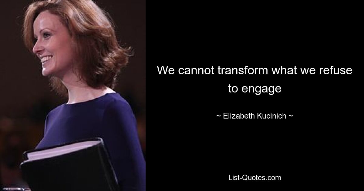 We cannot transform what we refuse to engage — © Elizabeth Kucinich