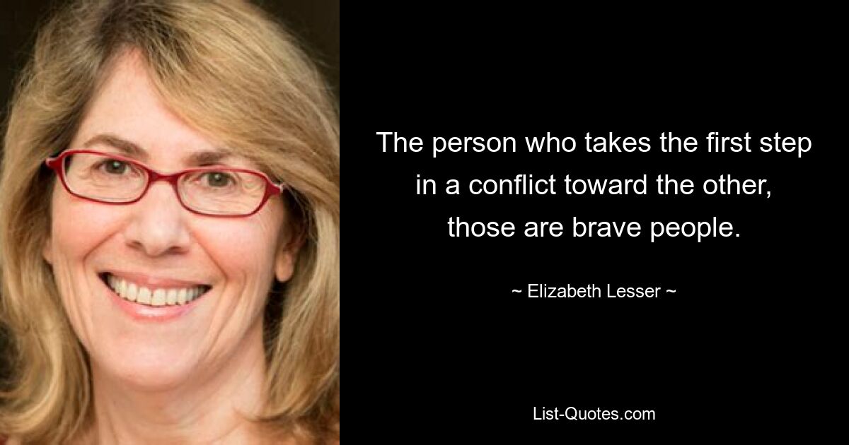 The person who takes the first step in a conflict toward the other, those are brave people. — © Elizabeth Lesser