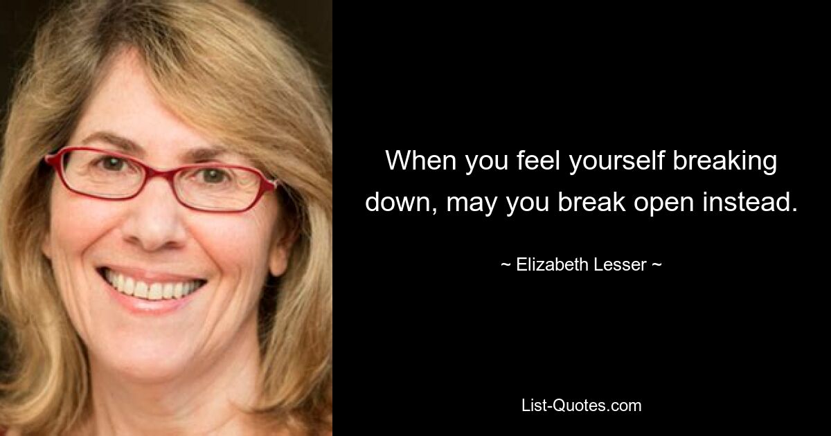 When you feel yourself breaking down, may you break open instead. — © Elizabeth Lesser