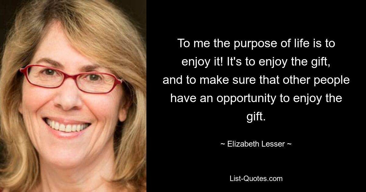 To me the purpose of life is to enjoy it! It's to enjoy the gift, and to make sure that other people have an opportunity to enjoy the gift. — © Elizabeth Lesser