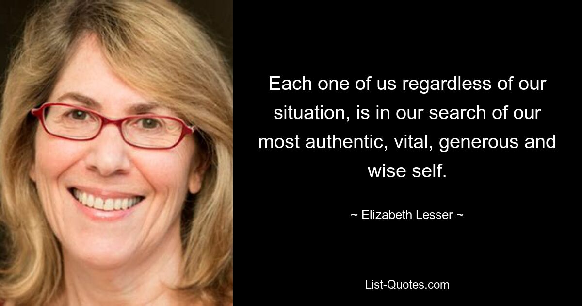 Each one of us regardless of our situation, is in our search of our most authentic, vital, generous and wise self. — © Elizabeth Lesser