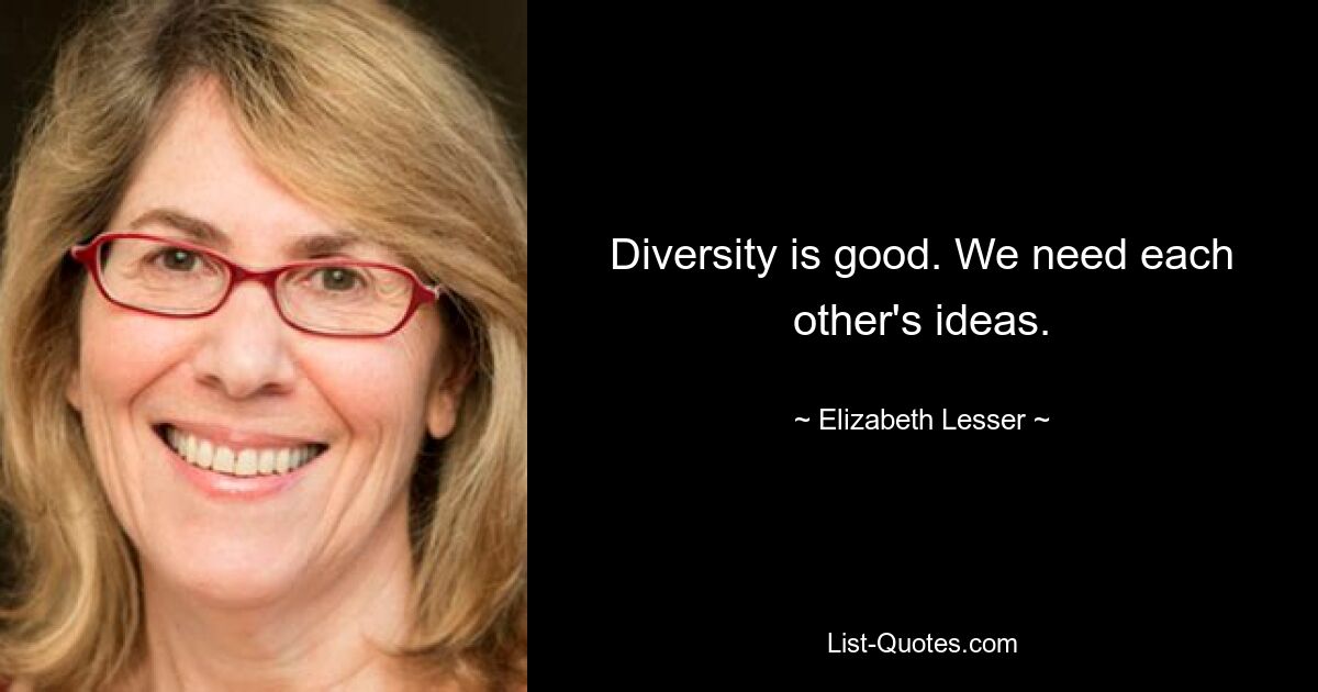 Diversity is good. We need each other's ideas. — © Elizabeth Lesser