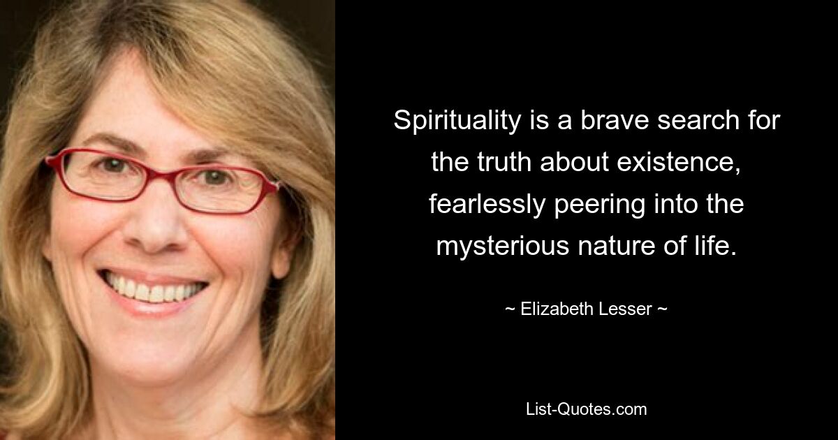 Spirituality is a brave search for the truth about existence, fearlessly peering into the mysterious nature of life. — © Elizabeth Lesser