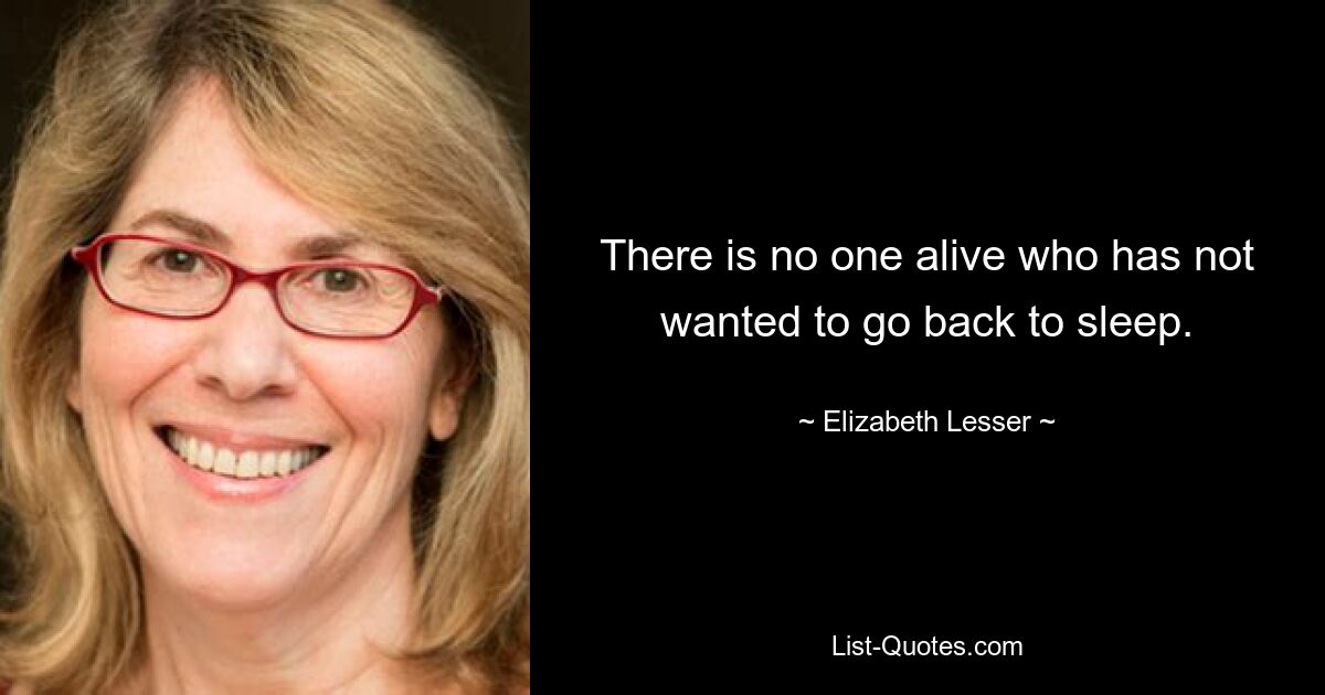 There is no one alive who has not wanted to go back to sleep. — © Elizabeth Lesser