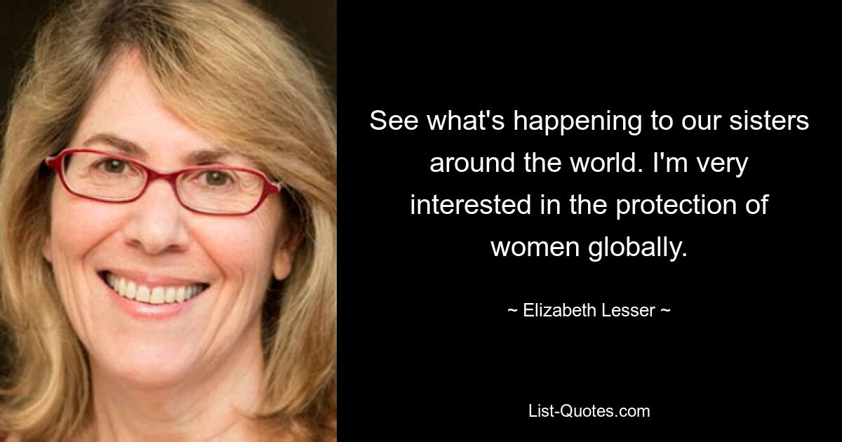 See what's happening to our sisters around the world. I'm very interested in the protection of women globally. — © Elizabeth Lesser