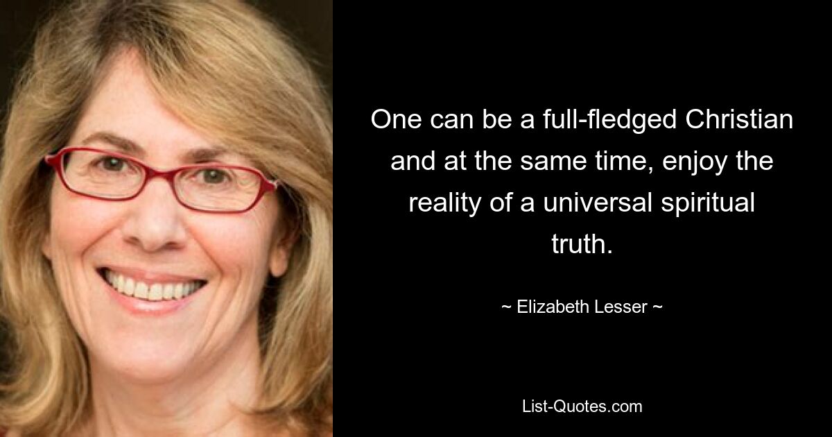 One can be a full-fledged Christian and at the same time, enjoy the reality of a universal spiritual truth. — © Elizabeth Lesser