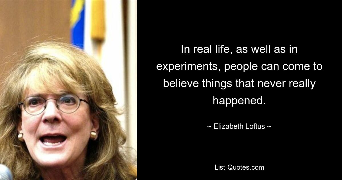 In real life, as well as in experiments, people can come to believe things that never really happened. — © Elizabeth Loftus